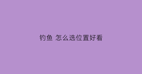 钓鱼 怎么选位置好看